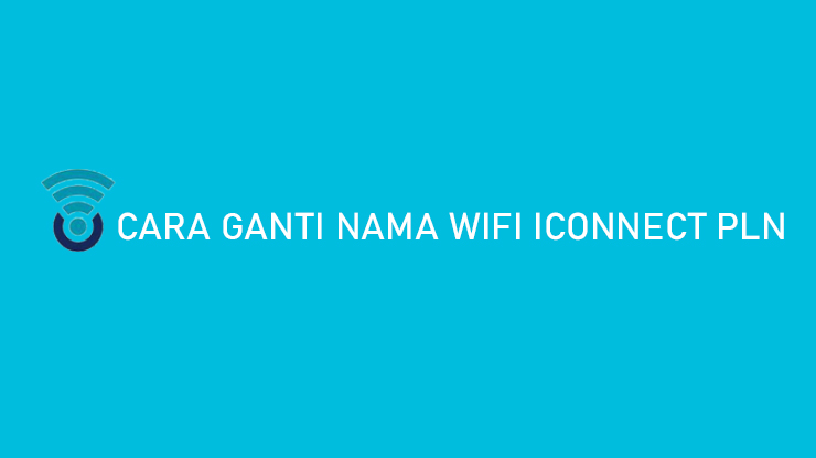 Cara Ganti Nama Wifi Iconnect PLN Lewat HP Hanya 2 Menit